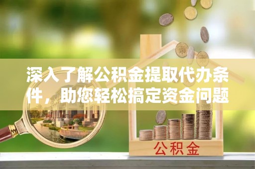 准格尔旗深入了解公积金提取代办条件，助您轻松搞定资金问题