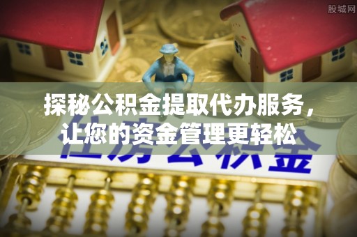 准格尔旗探秘公积金提取代办服务，让您的资金管理更轻松