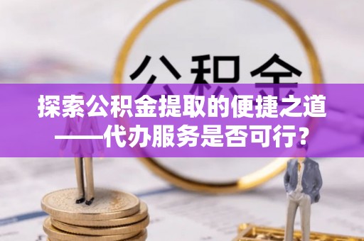 准格尔旗探索公积金提取的便捷之道——代办服务是否可行？