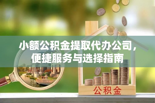 准格尔旗小额公积金提取代办公司，便捷服务与选择指南