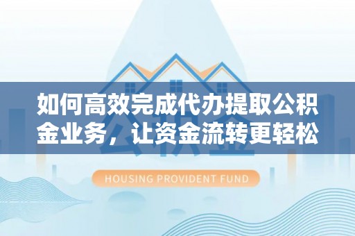 准格尔旗如何高效完成代办提取公积金业务，让资金流转更轻松