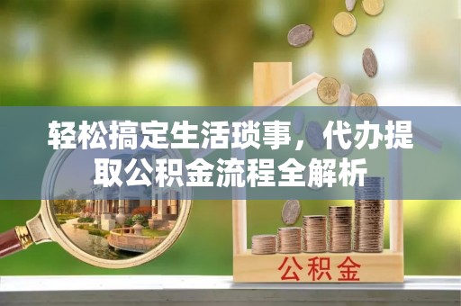 准格尔旗轻松搞定生活琐事，代办提取公积金流程全解析