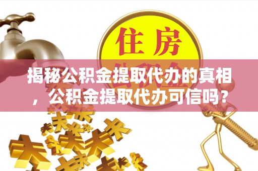 准格尔旗揭秘公积金提取代办的真相，公积金提取代办可信吗？