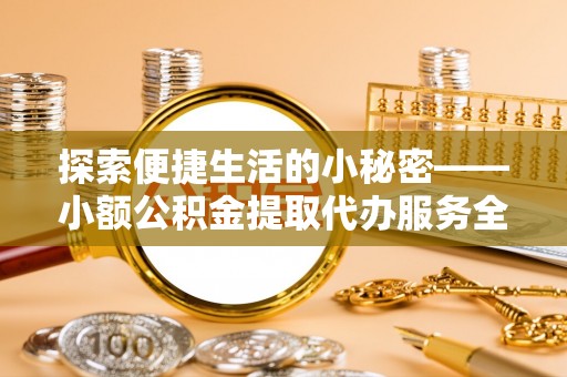 准格尔旗探索便捷生活的小秘密——小额公积金提取代办服务全解析