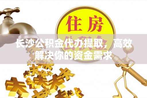 准格尔旗长沙公积金代办提取，高效解决你的资金需求