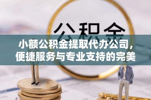 准格尔旗小额公积金提取代办公司，便捷服务与专业支持的完美结合
