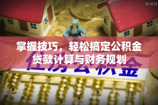 准格尔旗掌握技巧，轻松搞定公积金贷款计算与财务规划