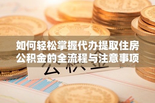 准格尔旗如何轻松掌握代办提取住房公积金的全流程与注意事项