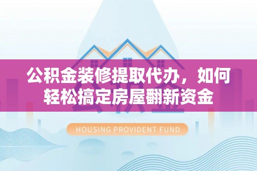准格尔旗公积金装修提取代办，如何轻松搞定房屋翻新资金