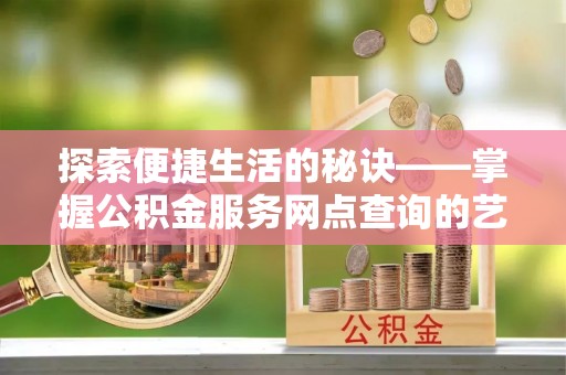 准格尔旗探索便捷生活的秘诀——掌握公积金服务网点查询的艺术