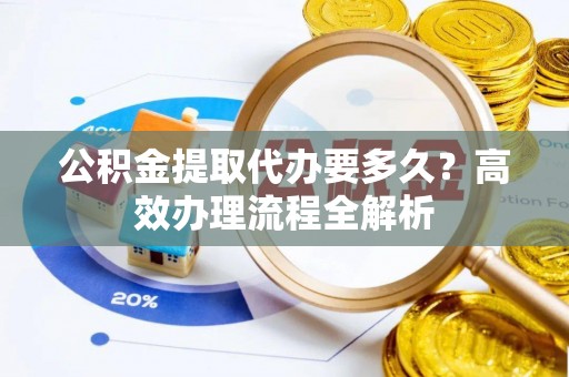 准格尔旗公积金提取代办要多久？高效办理流程全解析