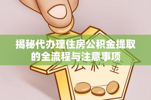 准格尔旗揭秘代办理住房公积金提取的全流程与注意事项