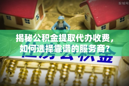准格尔旗揭秘公积金提取代办收费，如何选择靠谱的服务商？