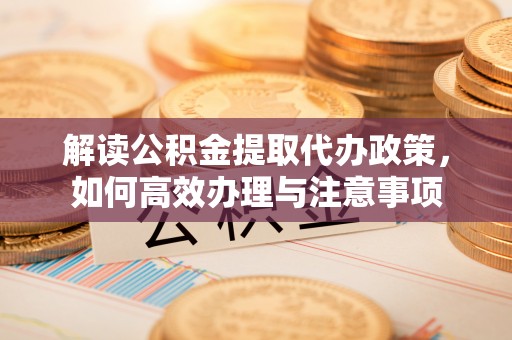 准格尔旗解读公积金提取代办政策，如何高效办理与注意事项