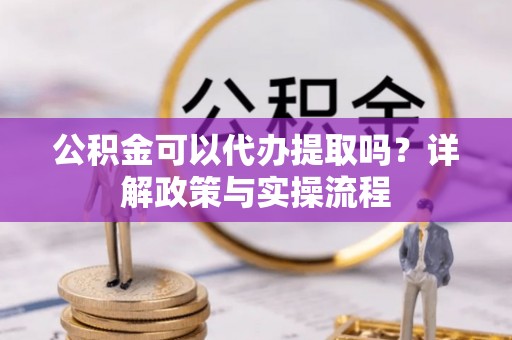 准格尔旗公积金可以代办提取吗？详解政策与实操流程