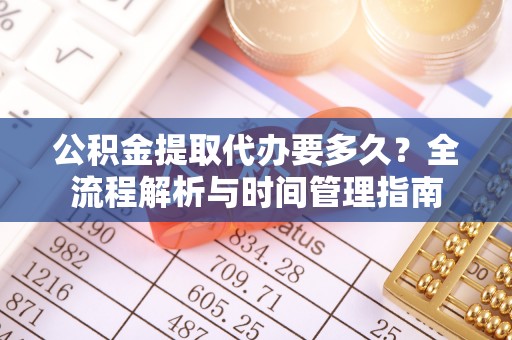 准格尔旗公积金提取代办要多久？全流程解析与时间管理指南
