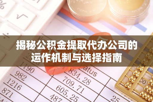 准格尔旗揭秘公积金提取代办公司的运作机制与选择指南