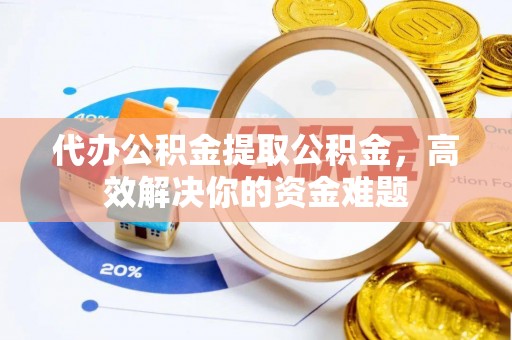 准格尔旗代办公积金提取公积金，高效解决你的资金难题