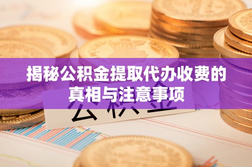 准格尔旗揭秘公积金提取代办收费的真相与注意事项