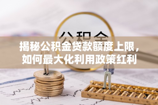 准格尔旗揭秘公积金贷款额度上限，如何最大化利用政策红利