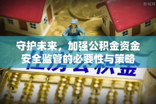 准格尔旗守护未来，加强公积金资金安全监管的必要性与策略