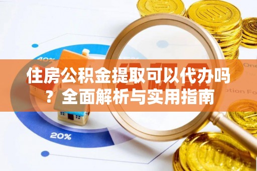 准格尔旗住房公积金提取可以代办吗？全面解析与实用指南