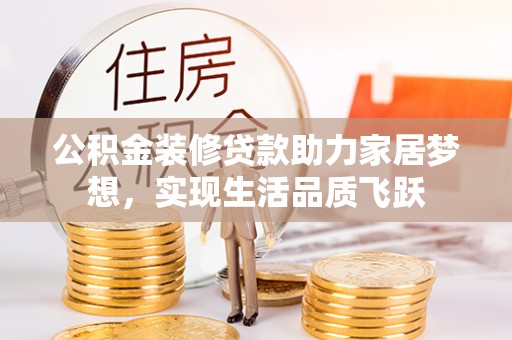 准格尔旗公积金装修贷款助力家居梦想，实现生活品质飞跃