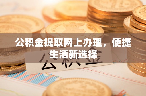 准格尔旗公积金提取网上办理，便捷生活新选择