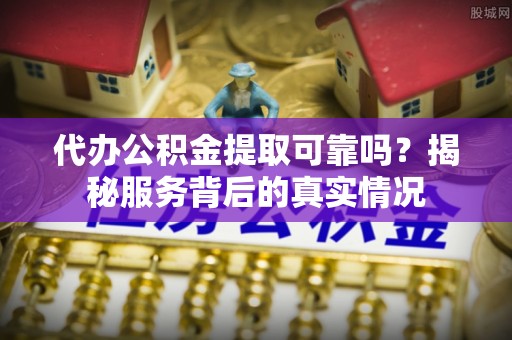 准格尔旗代办公积金提取可靠吗？揭秘服务背后的真实情况