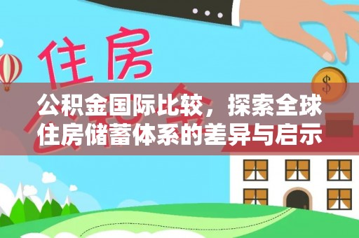 准格尔旗公积金国际比较，探索全球住房储蓄体系的差异与启示