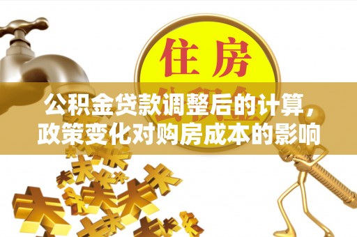 准格尔旗公积金贷款调整后的计算，政策变化对购房成本的影响与应对策略