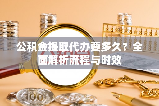 准格尔旗公积金提取代办要多久？全面解析流程与时效