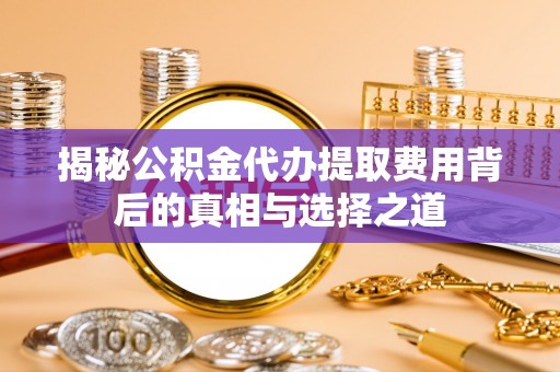准格尔旗揭秘公积金代办提取费用背后的真相与选择之道