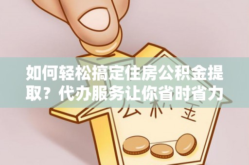 准格尔旗如何轻松搞定住房公积金提取？代办服务让你省时省力