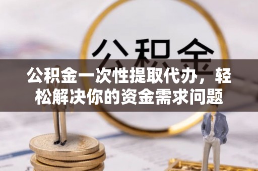 准格尔旗公积金一次性提取代办，轻松解决你的资金需求问题