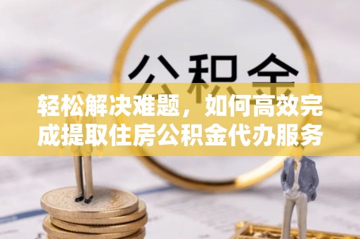 准格尔旗轻松解决难题，如何高效完成提取住房公积金代办服务