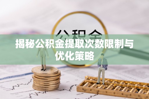准格尔旗揭秘公积金提取次数限制与优化策略