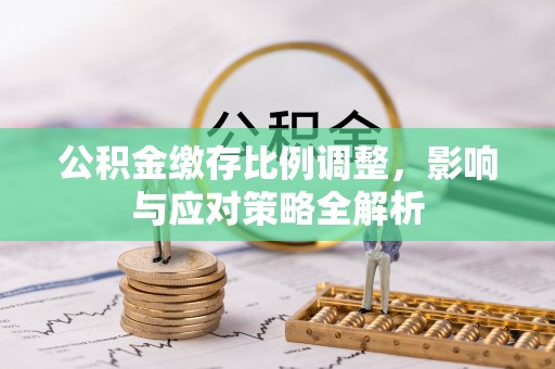 准格尔旗公积金缴存比例调整，影响与应对策略全解析