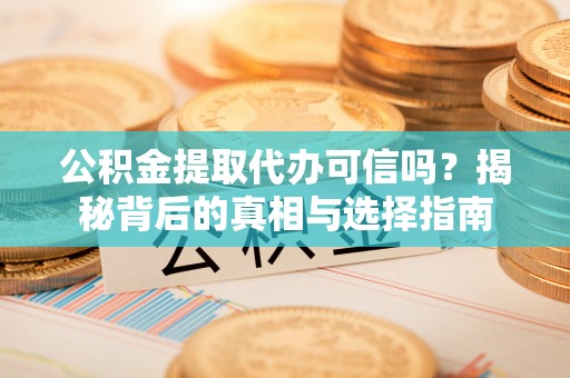 准格尔旗公积金提取代办可信吗？揭秘背后的真相与选择指南