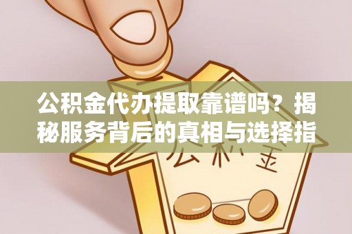 准格尔旗公积金代办提取靠谱吗？揭秘服务背后的真相与选择指南