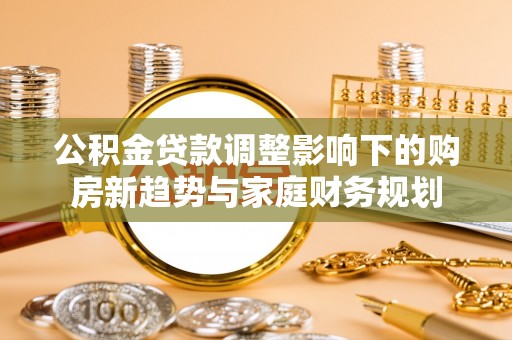 准格尔旗公积金贷款调整影响下的购房新趋势与家庭财务规划