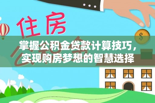 准格尔旗掌握公积金贷款计算技巧，实现购房梦想的智慧选择