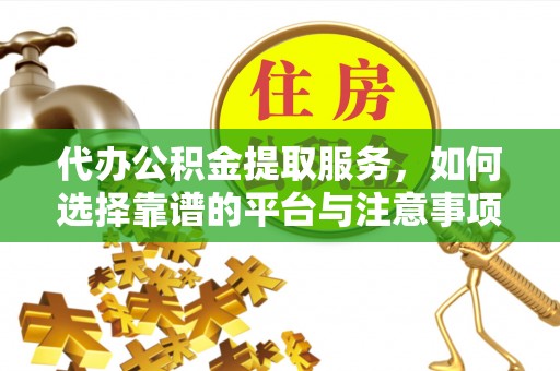 准格尔旗代办公积金提取服务，如何选择靠谱的平台与注意事项