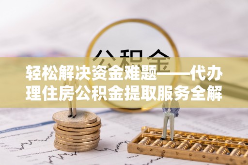 准格尔旗轻松解决资金难题——代办理住房公积金提取服务全解析