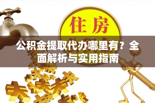 准格尔旗公积金提取代办哪里有？全面解析与实用指南