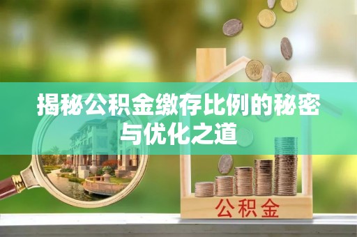 准格尔旗揭秘公积金缴存比例的秘密与优化之道