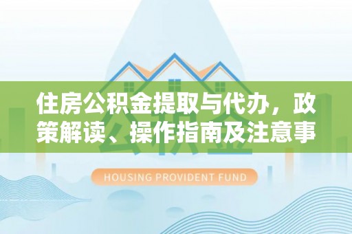 准格尔旗住房公积金提取与代办，政策解读、操作指南及注意事项