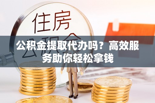 准格尔旗公积金提取代办吗？高效服务助你轻松拿钱