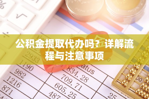 准格尔旗公积金提取代办吗？详解流程与注意事项