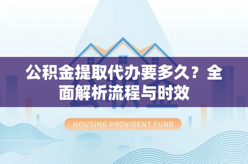 准格尔旗公积金提取代办要多久？全面解析流程与时效